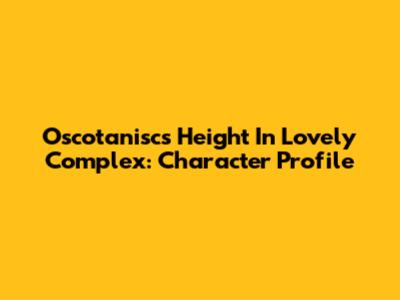 Oscotanisc's Height In Lovely Complex: Character Profile
