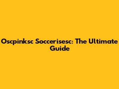Oscpinksc Soccerisesc: The Ultimate Guide