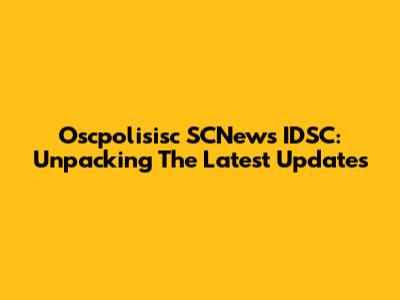 Oscpolisisc SCNews IDSC: Unpacking The Latest Updates