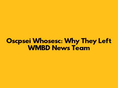 Oscpsei Whosesc: Why They Left WMBD News Team