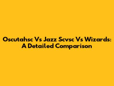 Oscutahsc Vs Jazz Scvsc Vs Wizards: A Detailed Comparison