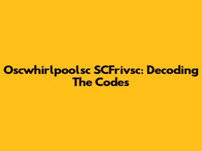Oscwhirlpoolsc SCFrivsc: Decoding The Codes