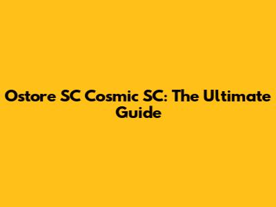 Ostore SC Cosmic SC: The Ultimate Guide