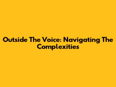 Outside The Voice: Navigating The Complexities