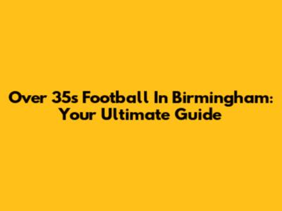 Over 35s Football In Birmingham: Your Ultimate Guide