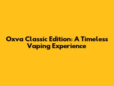 Oxva Classic Edition: A Timeless Vaping Experience