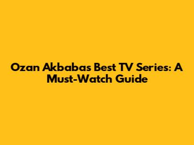 Ozan Akbaba's Best TV Series: A Must-Watch Guide
