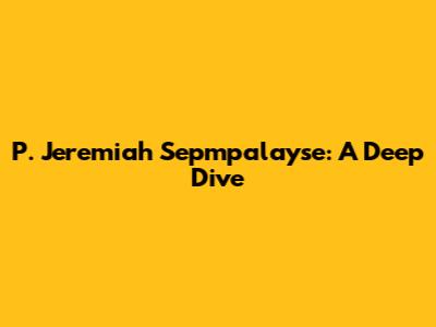 P. Jeremiah Sepmpalayse: A Deep Dive