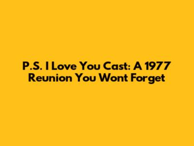 P.S. I Love You Cast: A 1977 Reunion You Won't Forget