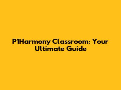 P1Harmony Classroom: Your Ultimate Guide