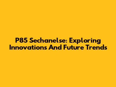 P85 Sechanelse: Exploring Innovations And Future Trends