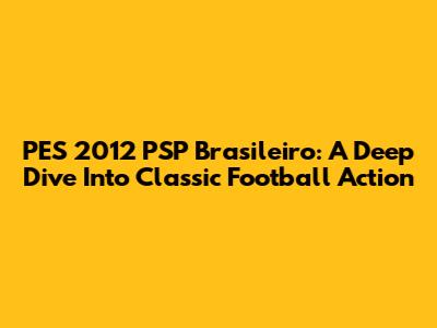 PES 2012 PSP Brasileiro: A Deep Dive Into Classic Football Action