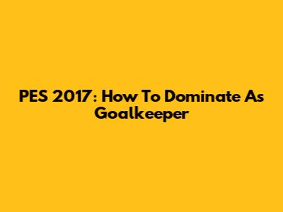 PES 2017: How To Dominate As Goalkeeper