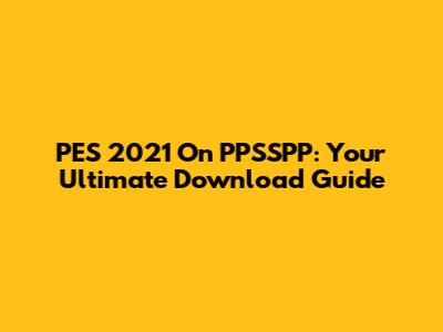 PES 2021 On PPSSPP: Your Ultimate Download Guide