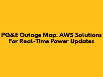 PG&E Outage Map: AWS Solutions For Real-Time Power Updates