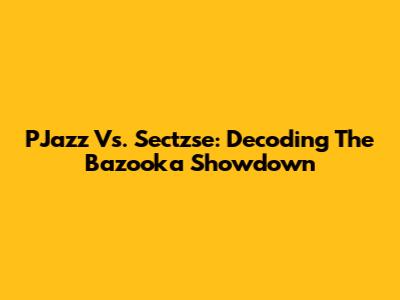 PJazz Vs. Sectzse: Decoding The Bazooka Showdown