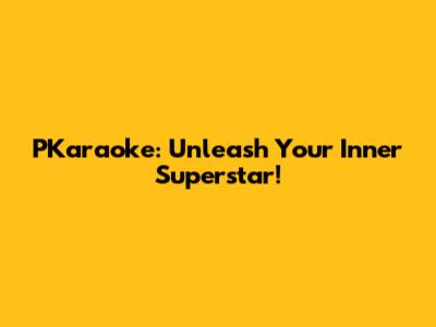 PKaraoke: Unleash Your Inner Superstar!