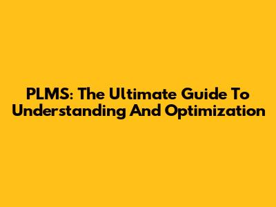 PLMS: The Ultimate Guide To Understanding And Optimization