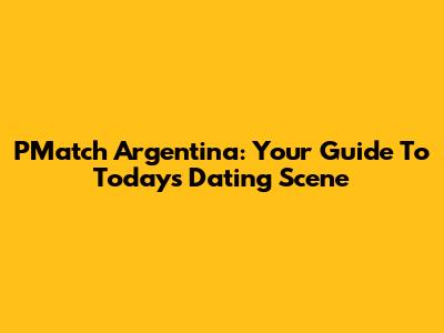 PMatch Argentina: Your Guide To Today's Dating Scene