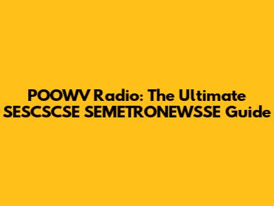 POOWV Radio: The Ultimate SESCSCSE SEMETRONEWSSE Guide