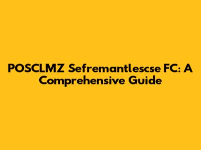 POSCLMZ Sefremantlescse FC: A Comprehensive Guide