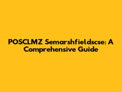 POSCLMZ Semarshfieldscse: A Comprehensive Guide