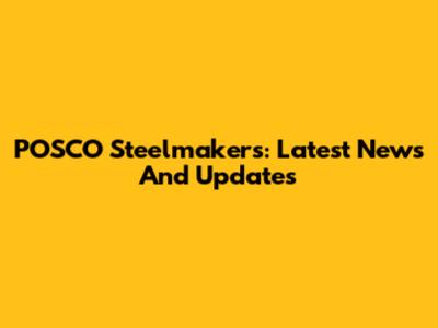POSCO Steelmakers: Latest News And Updates