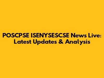 POSCPSE ISENYSESCSE News Live: Latest Updates & Analysis