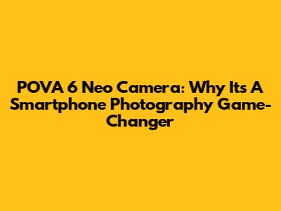 POVA 6 Neo Camera: Why It's A Smartphone Photography Game-Changer