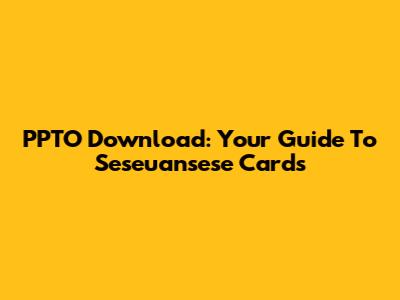 PPTO Download: Your Guide To Seseuansese Cards
