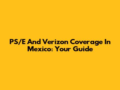 PS/E And Verizon Coverage In Mexico: Your Guide