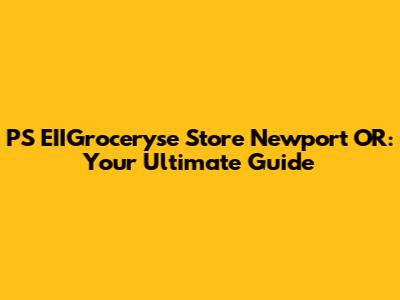 PS EIIGroceryse Store Newport OR: Your Ultimate Guide