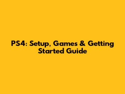 PS4: Setup, Games & Getting Started Guide