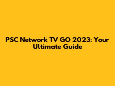 PSC Network TV GO 2023: Your Ultimate Guide