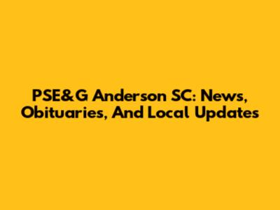PSE&G Anderson SC: News, Obituaries, And Local Updates