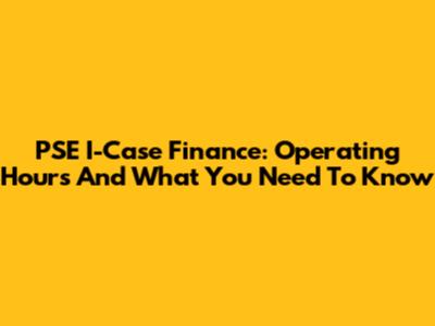 PSE I-Case Finance: Operating Hours And What You Need To Know