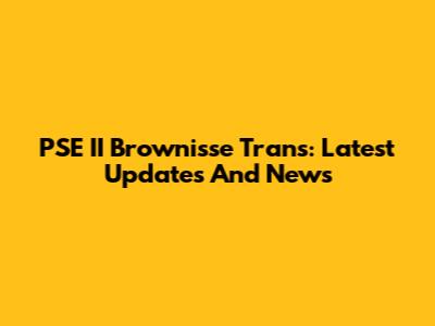PSE II Brownisse Trans: Latest Updates And News