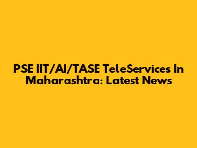 PSE IIT/AI/TASE TeleServices In Maharashtra: Latest News