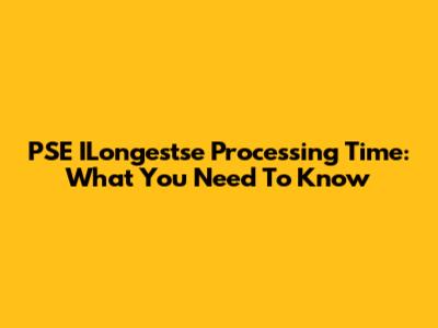 PSE ILongestse Processing Time: What You Need To Know