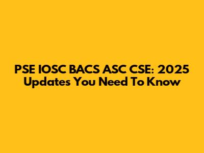 PSE IOSC BACS ASC CSE: 2025 Updates You Need To Know
