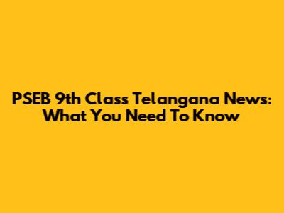 PSEB 9th Class Telangana News: What You Need To Know