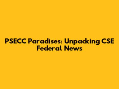 PSECC Paradises: Unpacking CSE Federal News