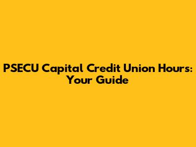 PSECU Capital Credit Union Hours: Your Guide