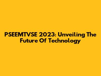PSEEMTVSE 2023: Unveiling The Future Of Technology