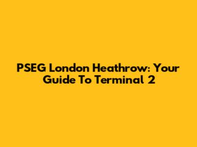 PSEG London Heathrow: Your Guide To Terminal 2