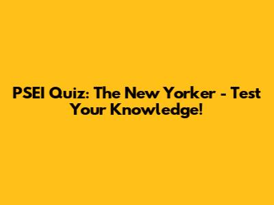 PSEI Quiz: The New Yorker - Test Your Knowledge!
