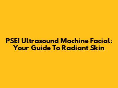 PSEI Ultrasound Machine Facial: Your Guide To Radiant Skin