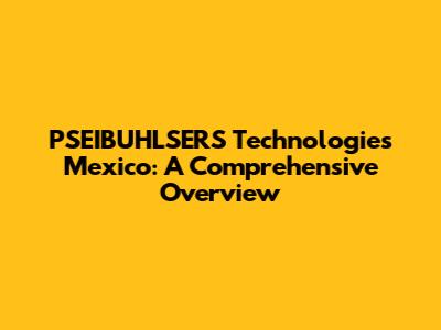 PSEIBUHLSERS Technologies Mexico: A Comprehensive Overview