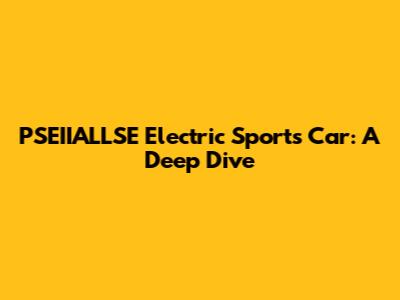 PSEIIALLSE Electric Sports Car: A Deep Dive
