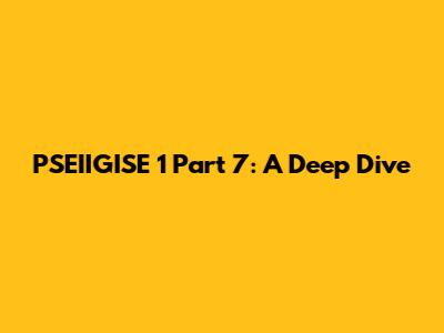PSEIIGISE 1 Part 7: A Deep Dive